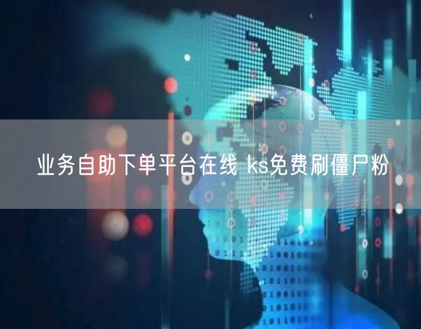 业务自助下单平台在线 ks免费刷僵尸粉