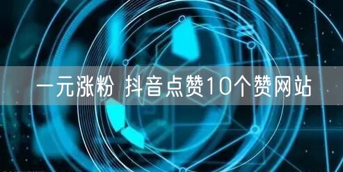 一元涨粉 抖音点赞10个赞网站