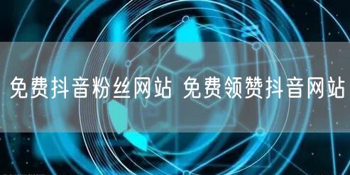 免费抖音粉丝网站 免费领赞抖音网站