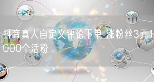 抖音真人自定义评论下单 涨粉丝3元1000个活粉