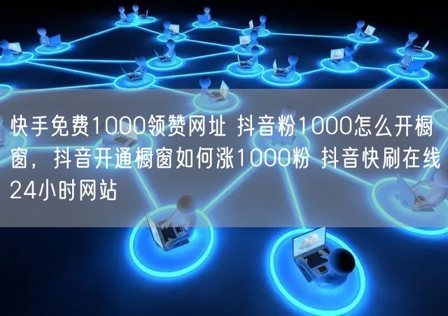 快手免费1000领赞网址 抖音粉1000怎么开橱窗，抖音开通橱窗如何涨1000粉 抖音快刷在线24小时网站
