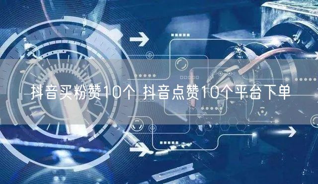 抖音买粉赞10个 抖音点赞10个平台下单