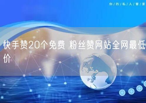 快手赞20个免费 粉丝赞网站全网最低价