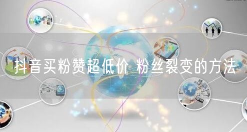 抖音买粉赞超低价 粉丝裂变的方法