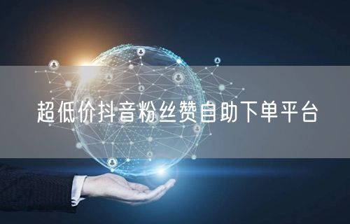 超低价抖音粉丝赞自助下单平台