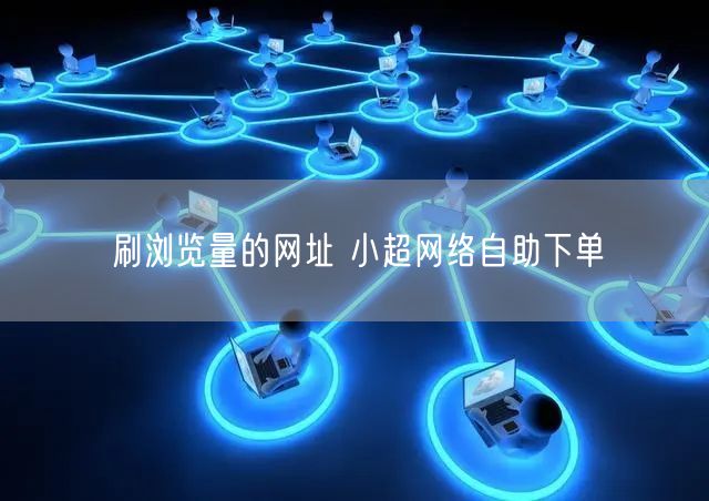 刷浏览量的网址 小超网络自助下单