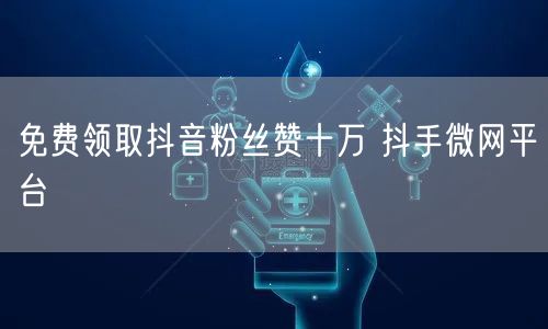 免费领取抖音粉丝赞十万 抖手微网平台