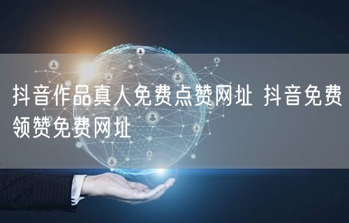 抖音作品真人免费点赞网址 抖音免费领赞免费网址