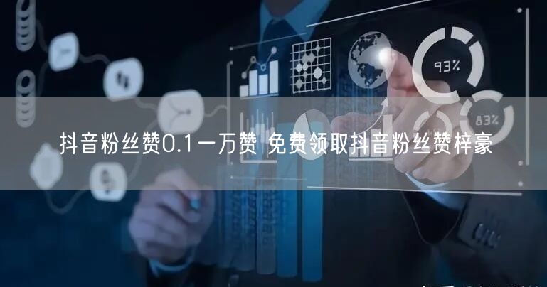 抖音粉丝赞0.1一万赞 免费领取抖音粉丝赞梓豪