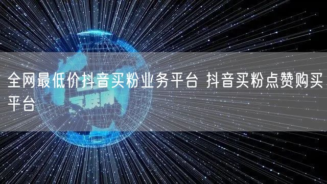 全网最低价抖音买粉业务平台 抖音买粉点赞购买平台