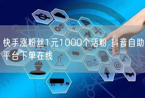 快手涨粉丝1元1000个活粉 抖音自助平台下单在线