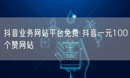 抖音业务网站平台免费 抖音一元100个赞网站