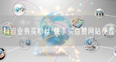 抖音业务买粉丝 快手买点赞网站便宜