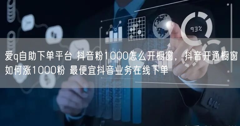 爱q自助下单平台 抖音粉1000怎么开橱窗，抖音开通橱窗如何涨1000粉 最便宜抖音业务在线下单