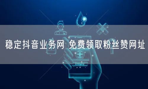 稳定抖音业务网 免费领取粉丝赞网址