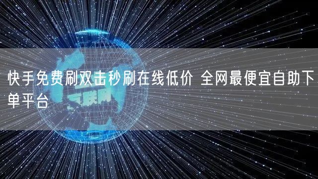 快手免费刷双击秒刷在线低价 全网最便宜自助下单平台