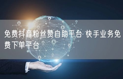 免费抖音粉丝赞自助平台 快手业务免费下单平台