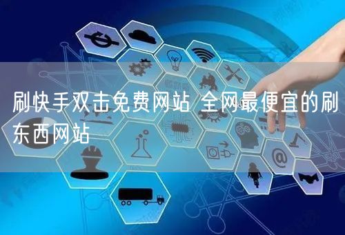 刷快手双击免费网站 全网最便宜的刷东西网站