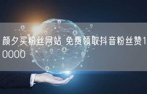 颜夕买粉丝网站 免费领取抖音粉丝赞10000
