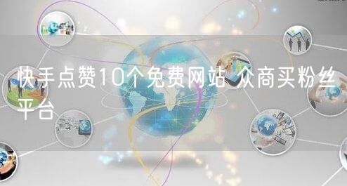 快手点赞10个免费网站 众商买粉丝平台