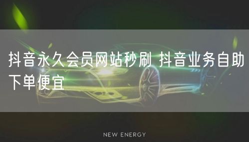 抖音永久会员网站秒刷 抖音业务自助下单便宜