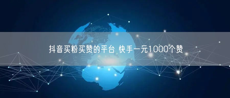 抖音买粉买赞的平台 快手一元1000个赞