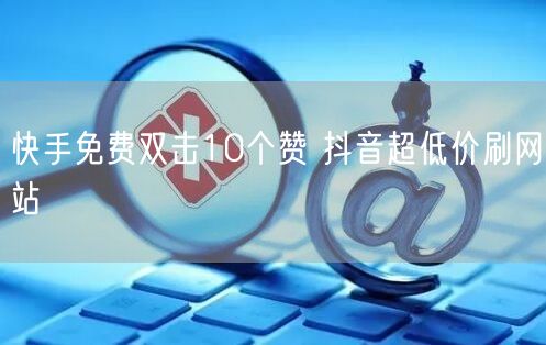 快手免费双击10个赞 抖音超低价刷网站