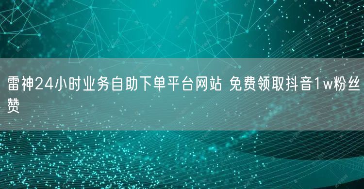 雷神24小时业务自助下单平台网站 免费领取抖音1w粉丝赞