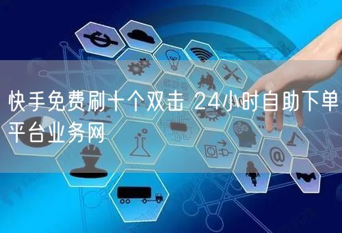快手免费刷十个双击 24小时自助下单平台业务网