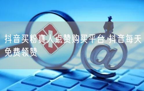 抖音买粉真人点赞购买平台 抖音每天免费领赞