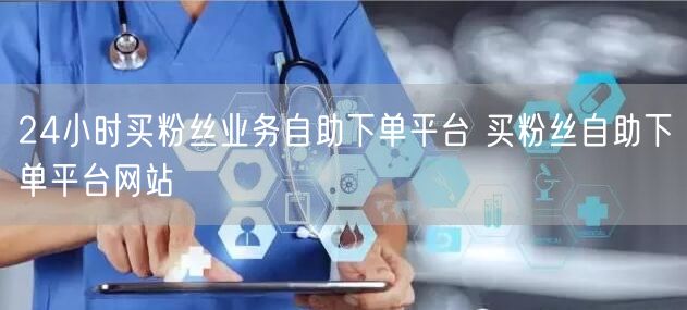 24小时买粉丝业务自助下单平台 买粉丝自助下单平台网站
