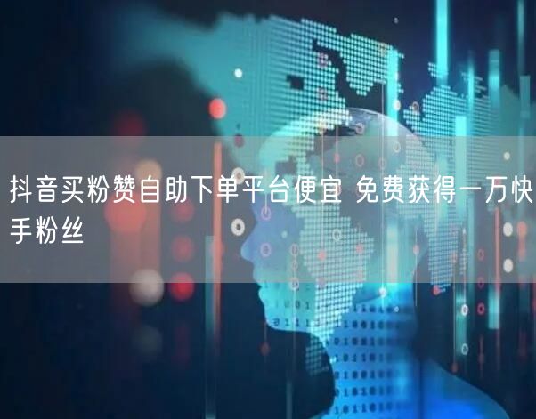 抖音买粉赞自助下单平台便宜 免费获得一万快手粉丝