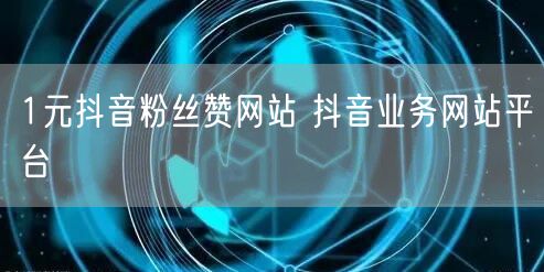 1元抖音粉丝赞网站 抖音业务网站平台