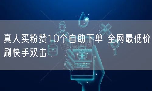 真人买粉赞10个自助下单 全网最低价刷快手双击