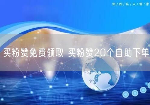 买粉赞免费领取 买粉赞20个自助下单