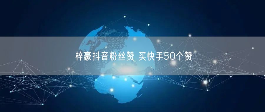 梓豪抖音粉丝赞 买快手50个赞