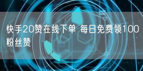 快手20赞在线下单 每日免费领100粉丝赞