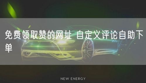 免费领取赞的网址 自定义评论自助下单