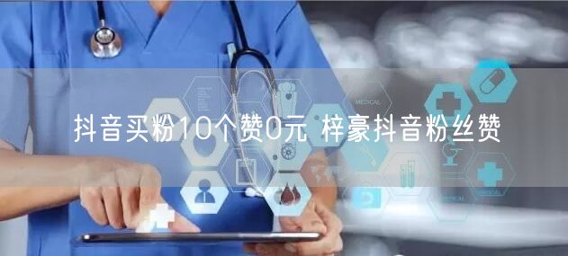 抖音买粉10个赞0元 梓豪抖音粉丝赞
