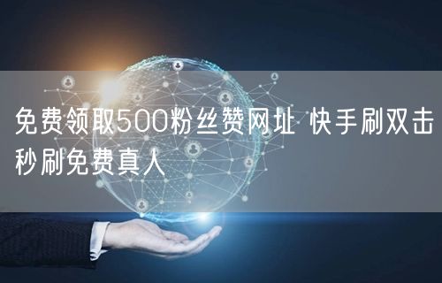 免费领取500粉丝赞网址 快手刷双击秒刷免费真人