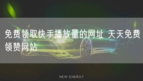免费领取快手播放量的网址 天天免费领赞网站