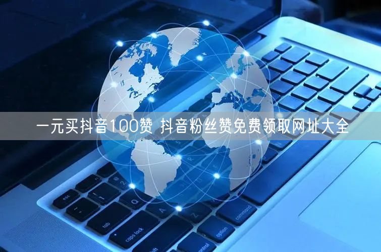 一元买抖音100赞 抖音粉丝赞免费领取网址大全