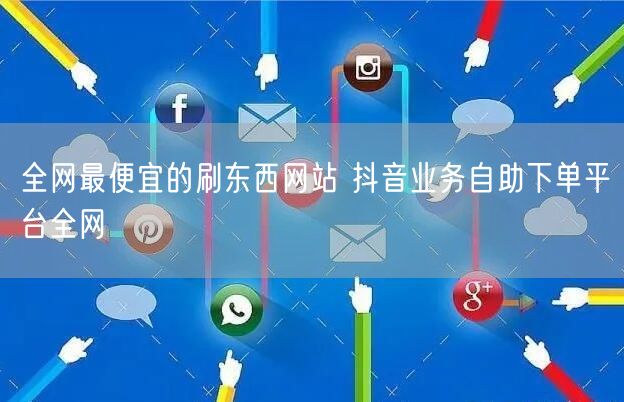 全网最便宜的刷东西网站 抖音业务自助下单平台全网