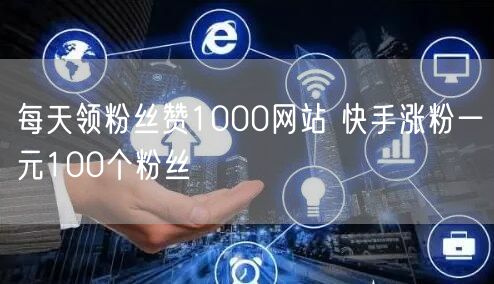 每天领粉丝赞1000网站 快手涨粉一元100个粉丝