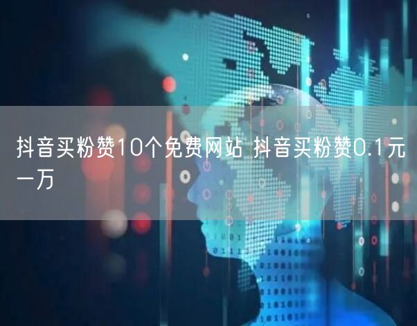 抖音买粉赞10个免费网站 抖音买粉赞0.1元一万
