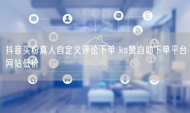 抖音买粉真人自定义评论下单 ks赞自助下单平台网站低价