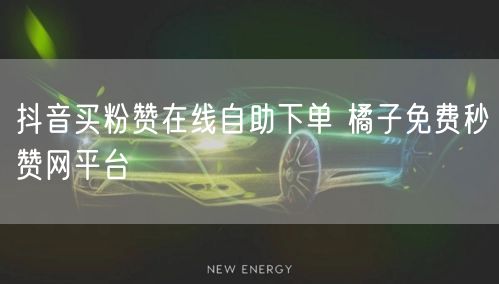 抖音买粉赞在线自助下单 橘子免费秒赞网平台