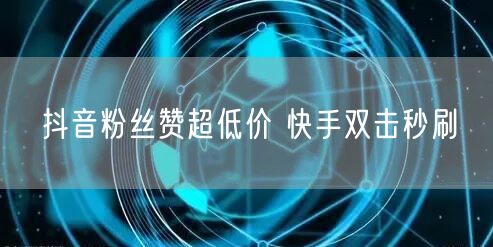 抖音粉丝赞超低价 快手双击秒刷