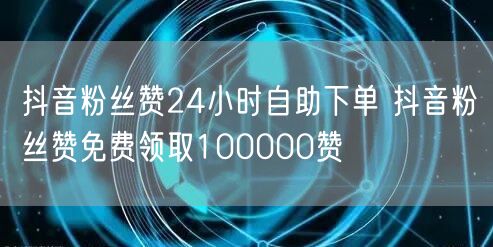 抖音粉丝赞24小时自助下单 抖音粉丝赞免费领取100000赞
