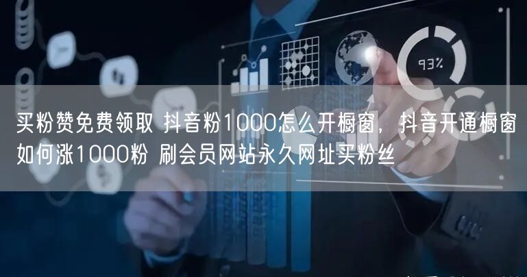 买粉赞免费领取 抖音粉1000怎么开橱窗，抖音开通橱窗如何涨1000粉 刷会员网站永久网址买粉丝